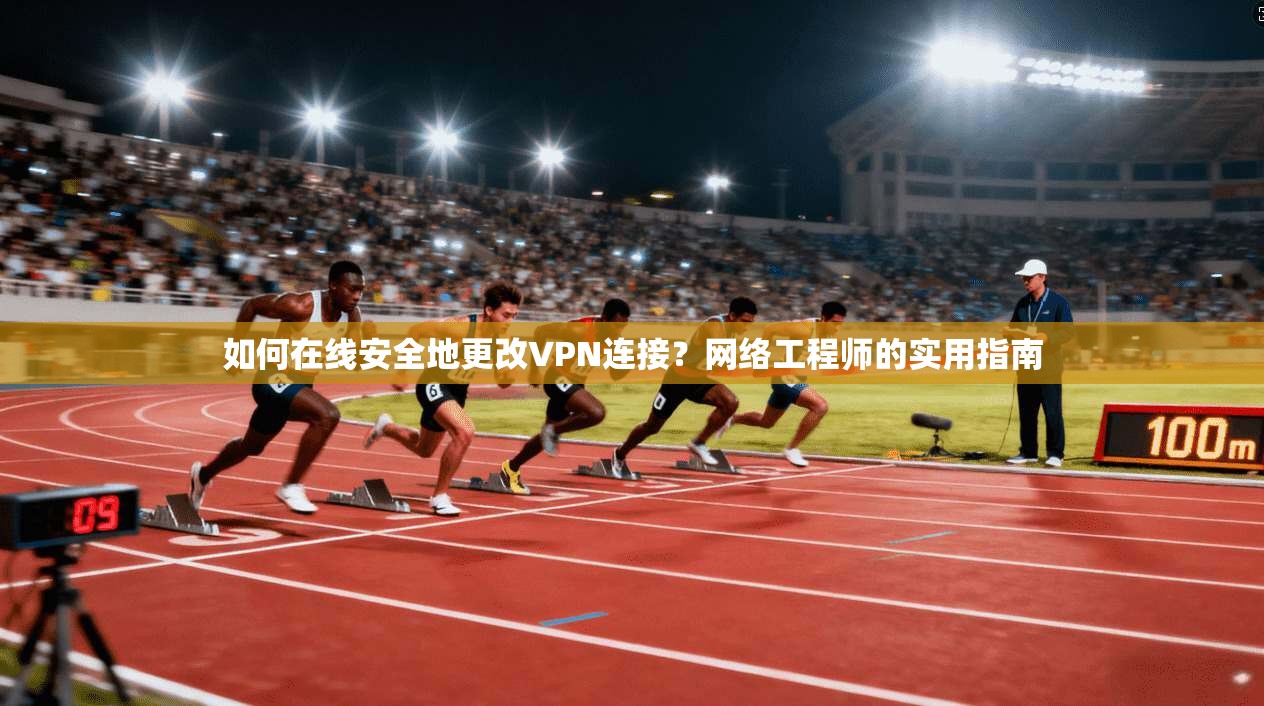 如何在线安全地更改VPN连接？网络工程师的实用指南  第1张