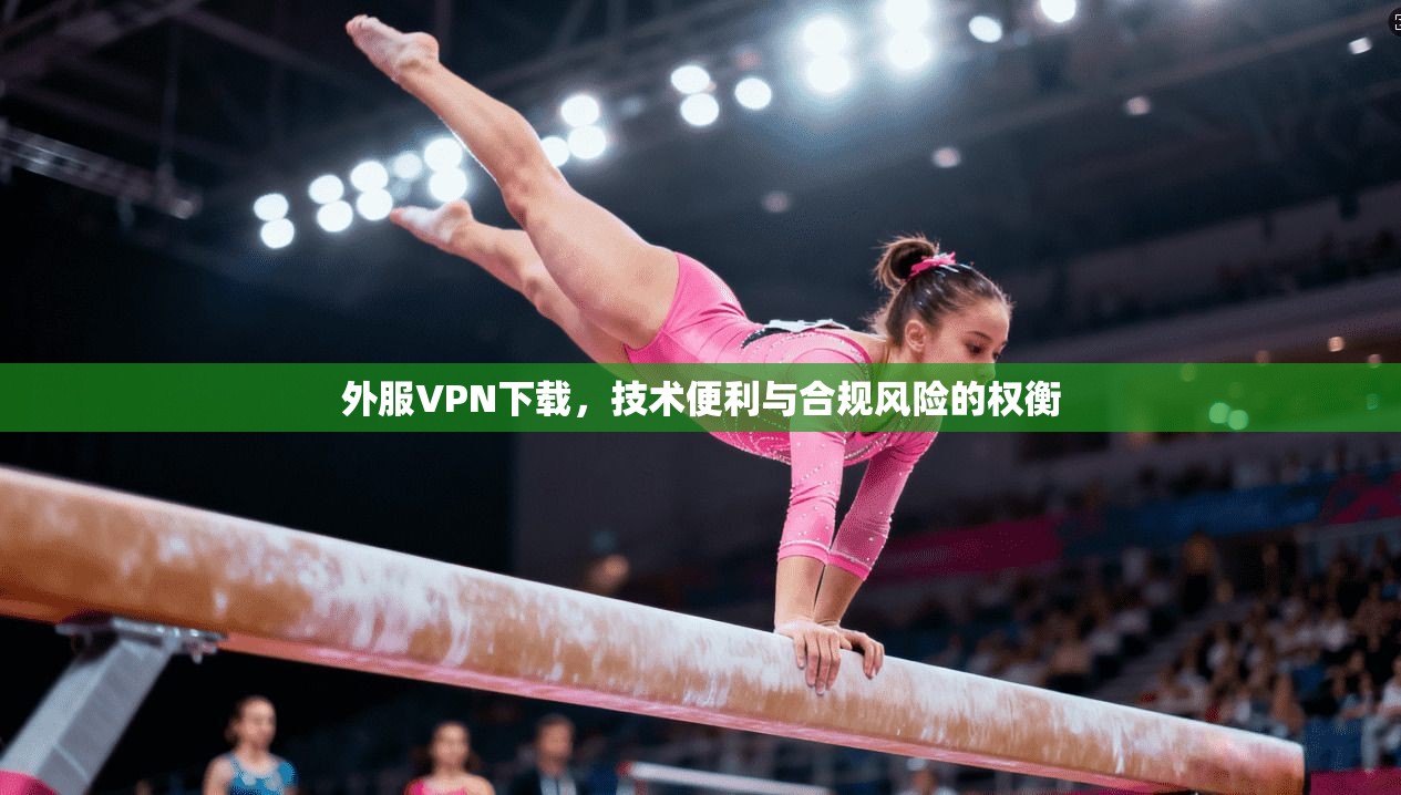 外服VPN下载，技术便利与合规风险的权衡  第1张