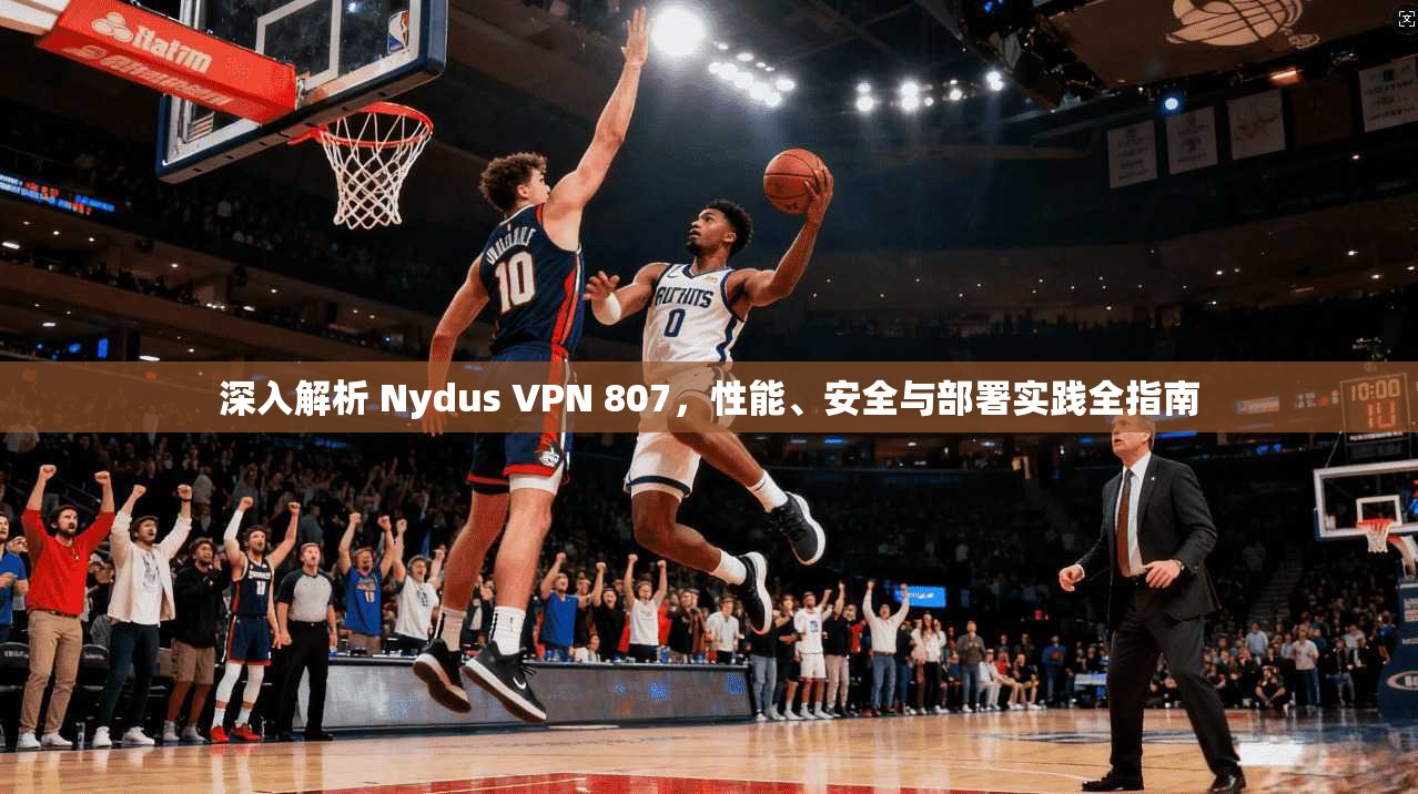 深入解析 Nydus VPN 807，性能、安全与部署实践全指南  第1张