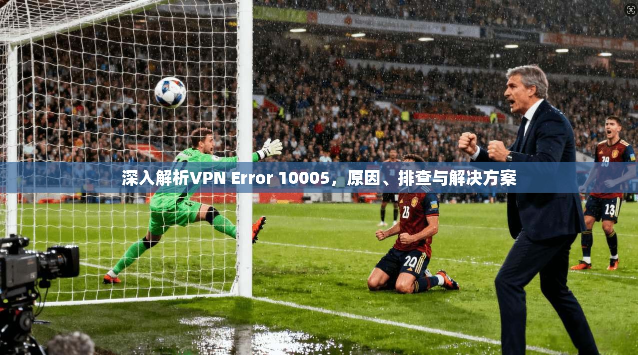 深入解析VPN Error 10005，原因、排查与解决方案  第1张