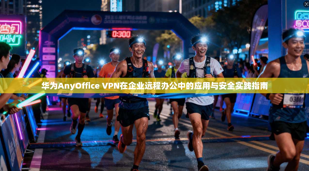 华为AnyOffice VPN在企业远程办公中的应用与安全实践指南  第1张