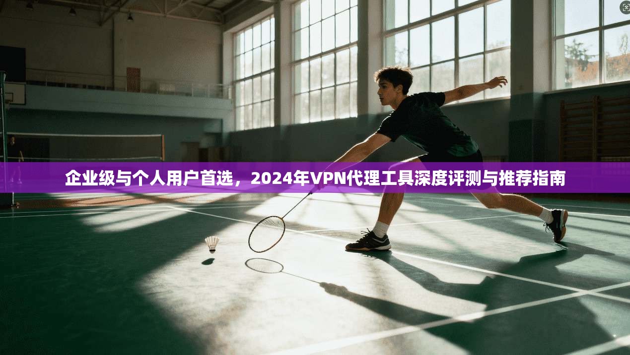企业级与个人用户首选，2024年VPN代理工具深度评测与推荐指南  第1张