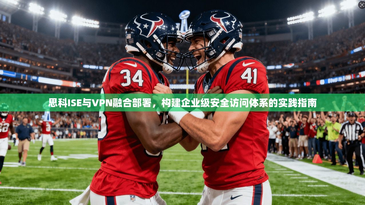 思科ISE与VPN融合部署，构建企业级安全访问体系的实践指南  第1张