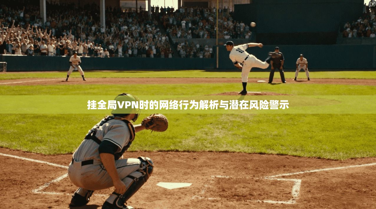 挂全局VPN时的网络行为解析与潜在风险警示  第1张