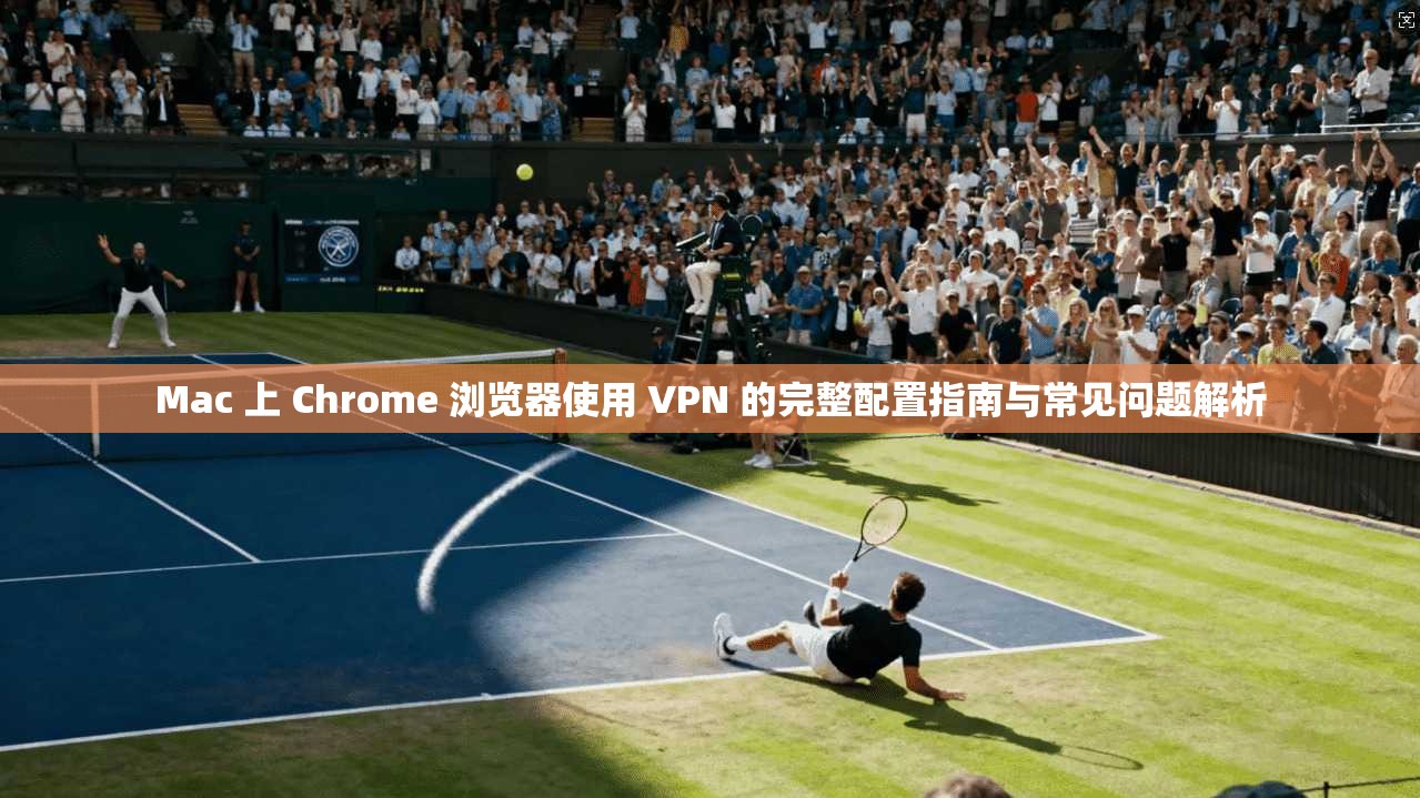 Mac 上 Chrome 浏览器使用 VPN 的完整配置指南与常见问题解析  第1张