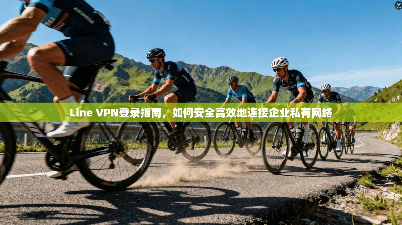 Line VPN登录指南，如何安全高效地连接企业私有网络  第1张