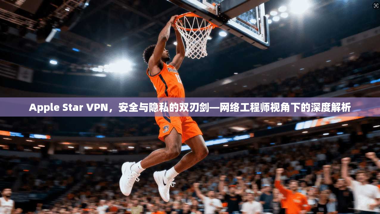 Apple Star VPN，安全与隐私的双刃剑—网络工程师视角下的深度解析  第1张