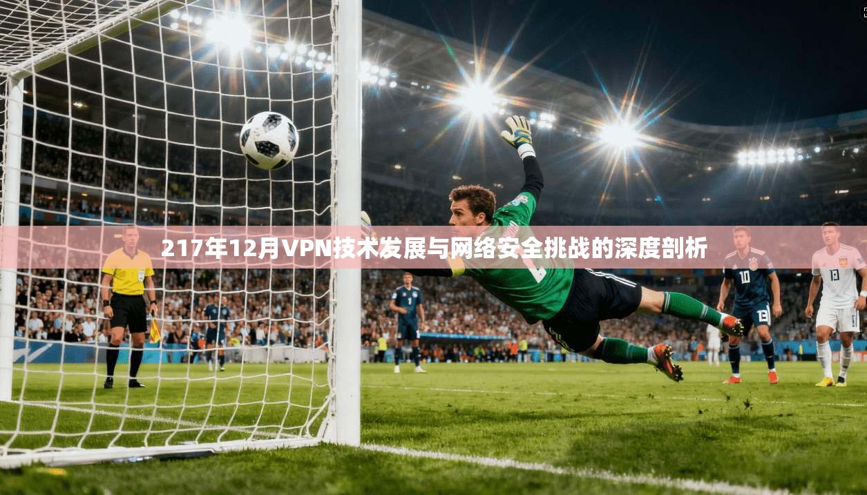 217年12月VPN技术发展与网络安全挑战的深度剖析  第1张