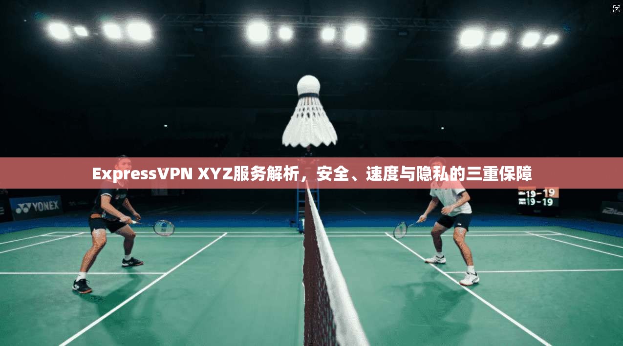 ExpressVPN XYZ服务解析，安全、速度与隐私的三重保障  第1张
