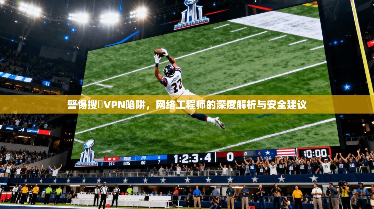 警惕搜羅VPN陷阱，网络工程师的深度解析与安全建议  第1张