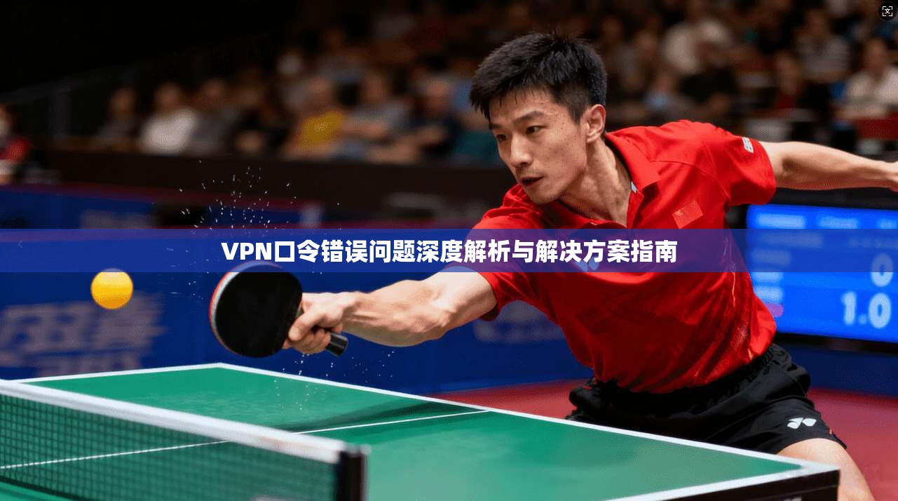 VPN口令错误问题深度解析与解决方案指南  第1张