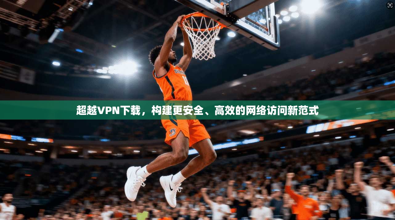 超越VPN下载，构建更安全、高效的网络访问新范式  第1张