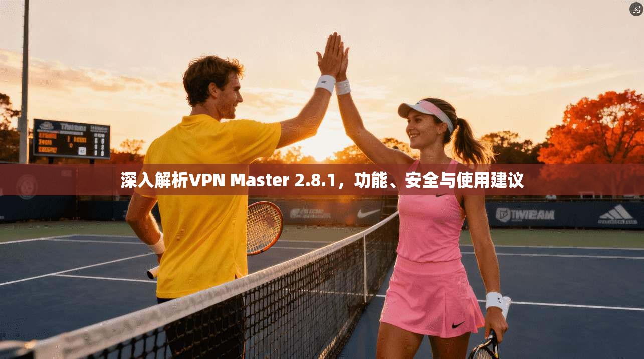 深入解析VPN Master 2.8.1，功能、安全与使用建议  第1张