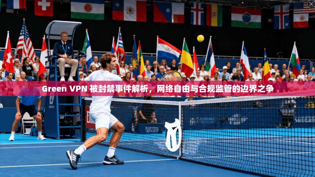 Green VPN 被封禁事件解析，网络自由与合规监管的边界之争  第1张