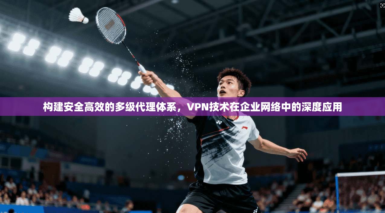 构建安全高效的多级代理体系，VPN技术在企业网络中的深度应用  第1张
