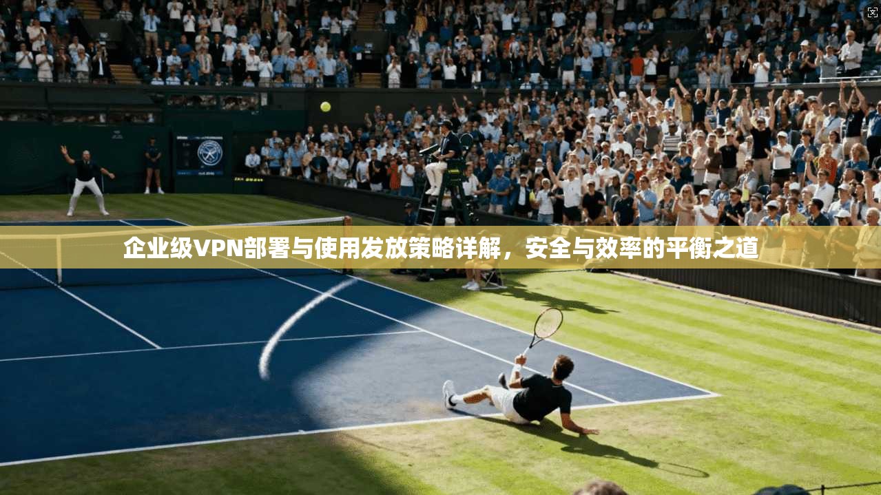 企业级VPN部署与使用发放策略详解，安全与效率的平衡之道  第1张