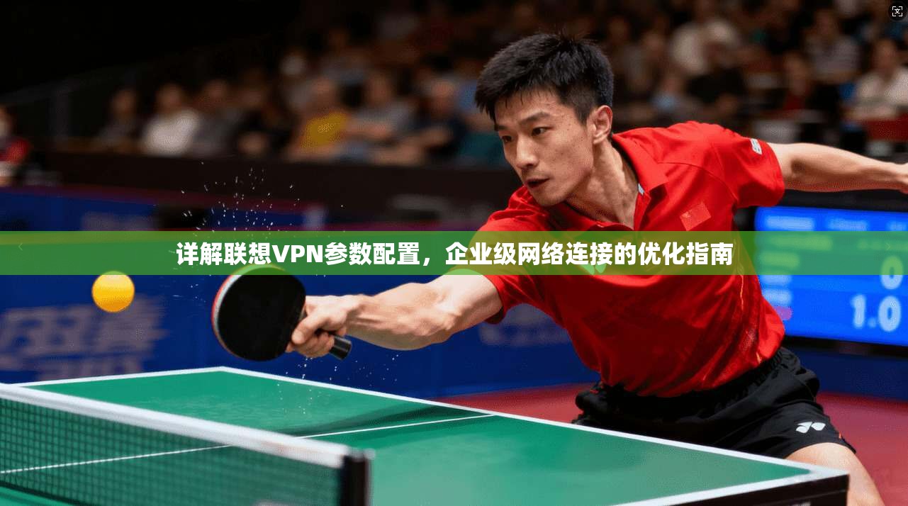 详解联想VPN参数配置，企业级网络连接的优化指南  第1张