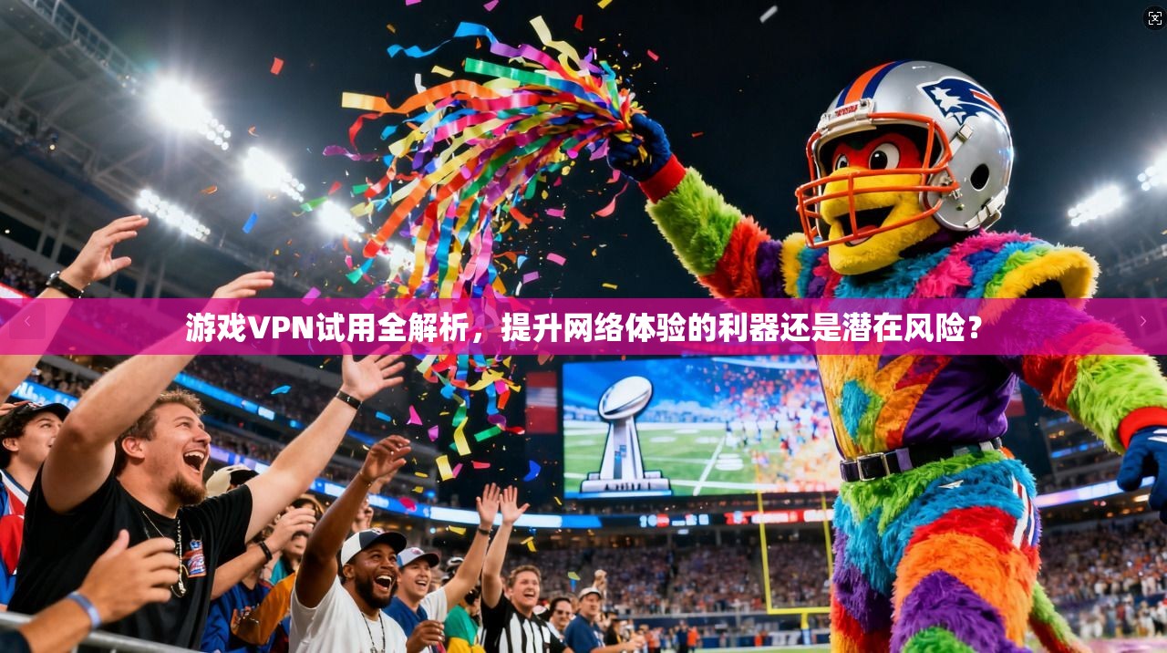 游戏VPN试用全解析，提升网络体验的利器还是潜在风险？  第1张