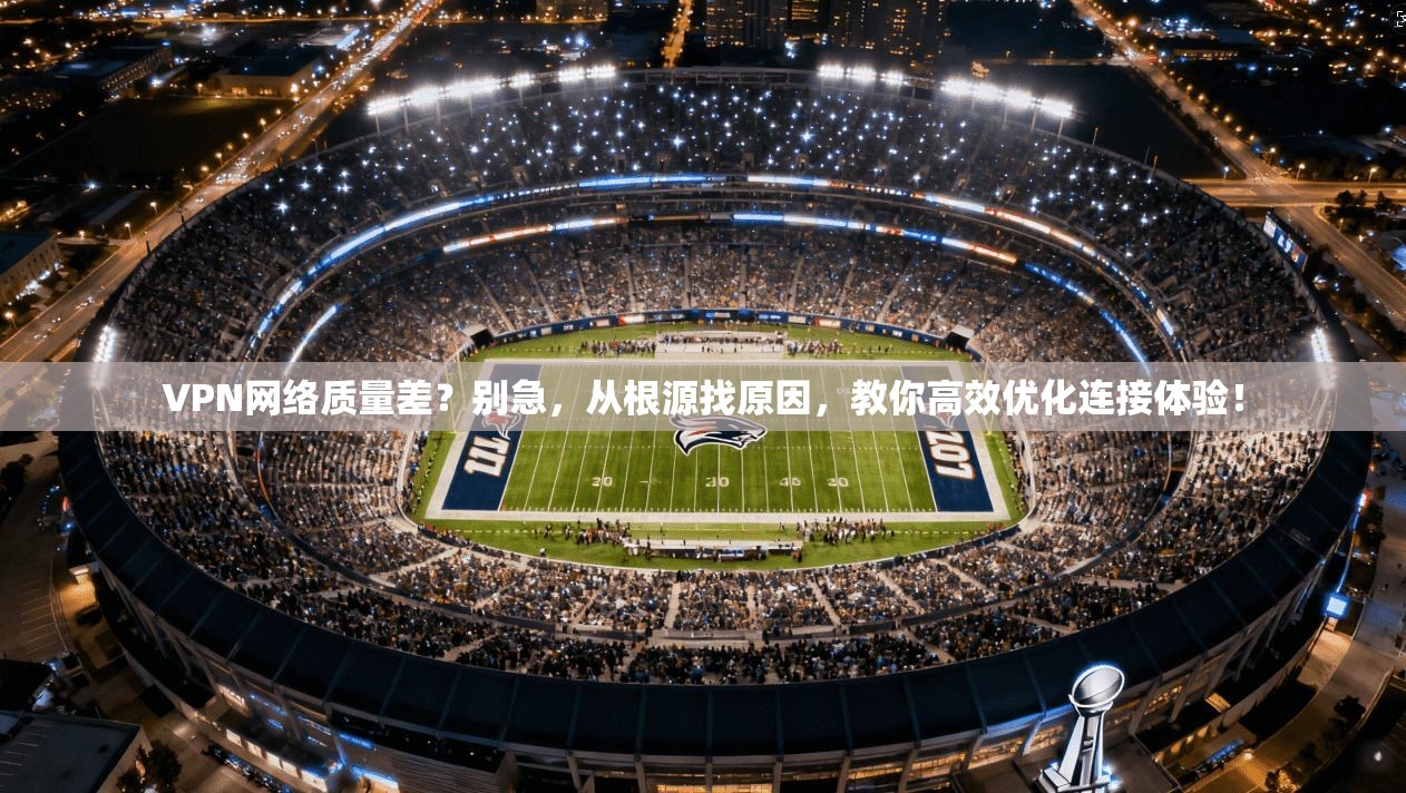 VPN网络质量差？别急，从根源找原因，教你高效优化连接体验！  第1张