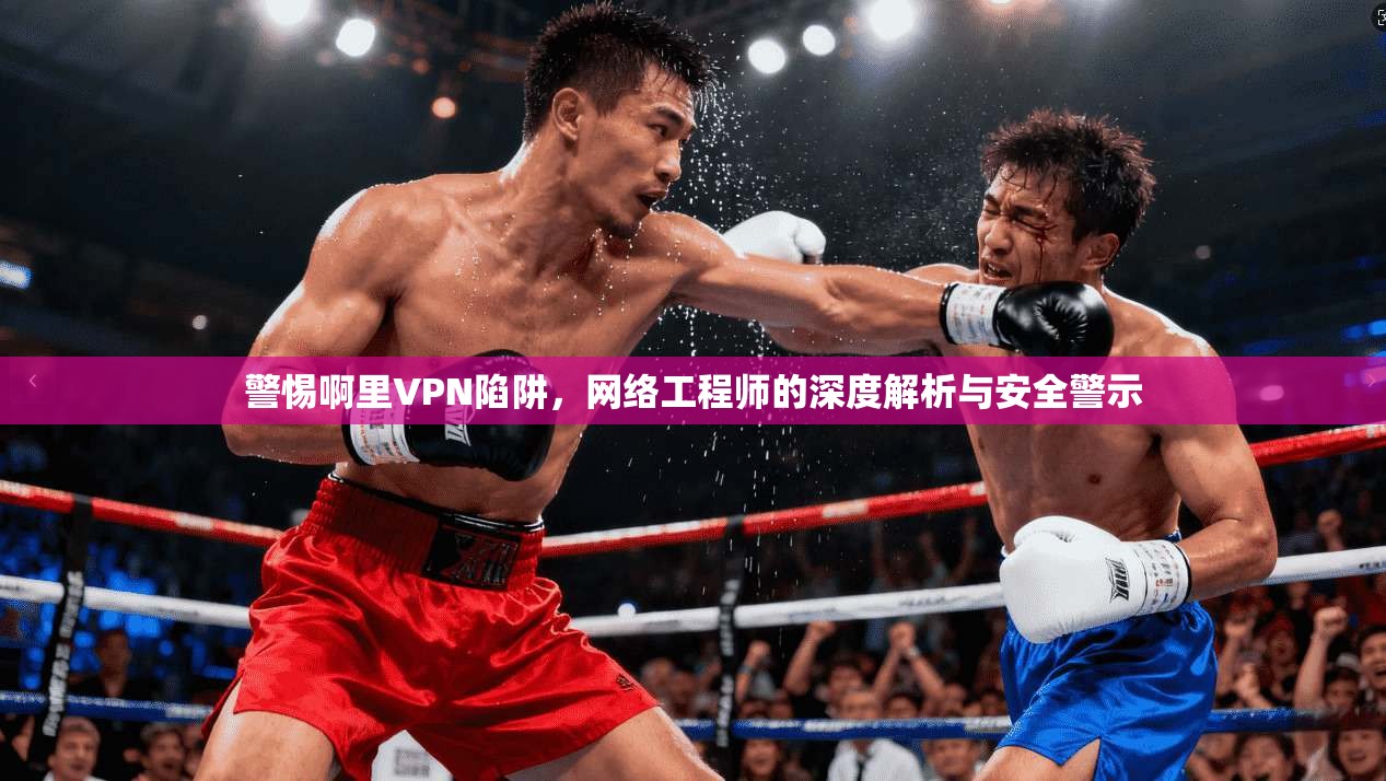 警惕啊里VPN陷阱，网络工程师的深度解析与安全警示  第1张