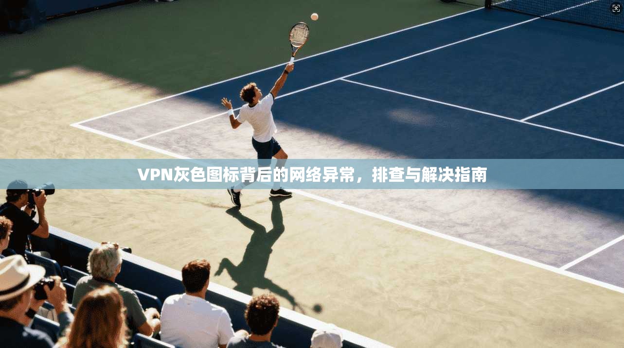 VPN灰色图标背后的网络异常，排查与解决指南  第1张