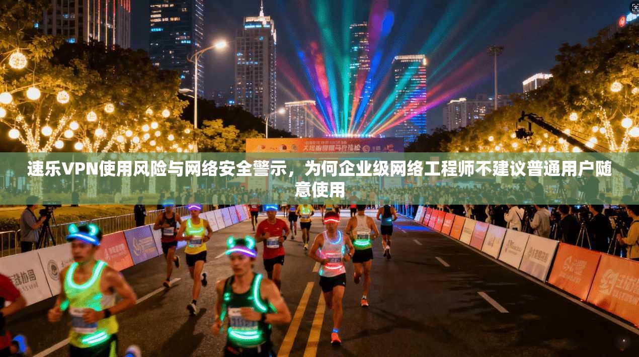 速乐VPN使用风险与网络安全警示，为何企业级网络工程师不建议普通用户随意使用  第1张