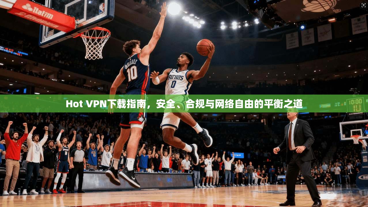 Hot VPN下载指南，安全、合规与网络自由的平衡之道  第1张