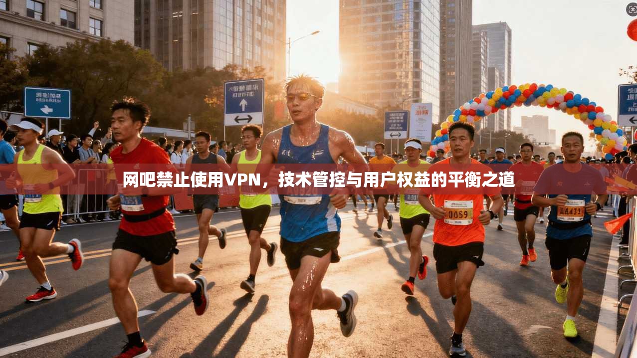 网吧禁止使用VPN，技术管控与用户权益的平衡之道  第1张