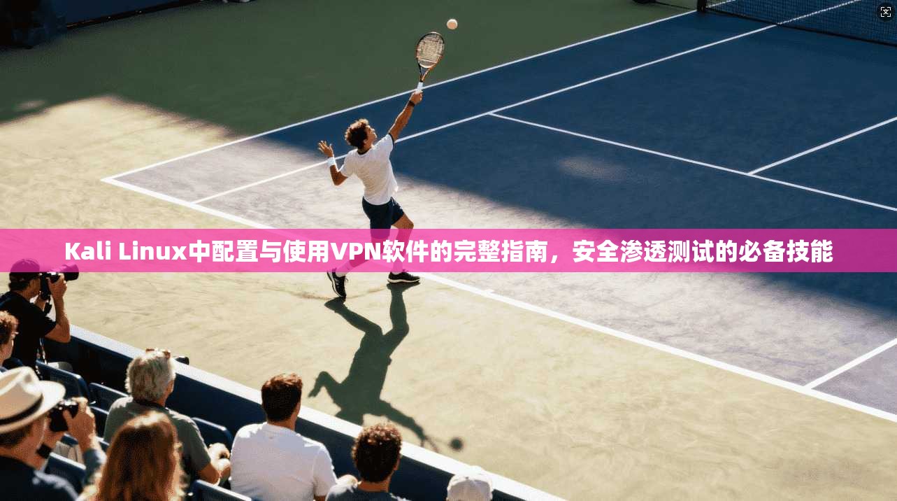 Kali Linux中配置与使用VPN软件的完整指南，安全渗透测试的必备技能  第1张