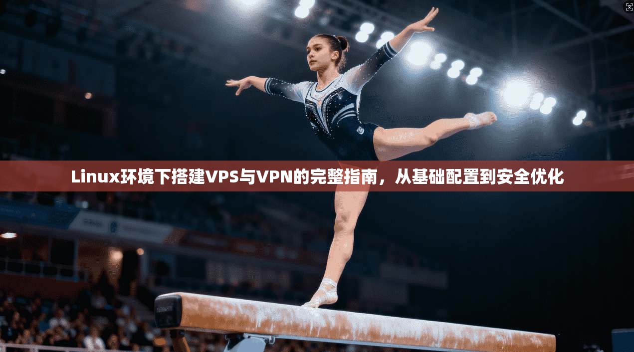 Linux环境下搭建VPS与VPN的完整指南，从基础配置到安全优化  第1张