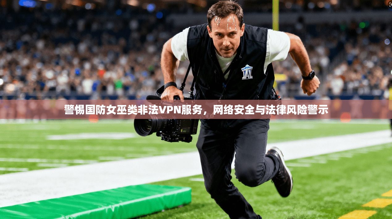 警惕国防女巫类非法VPN服务，网络安全与法律风险警示  第1张