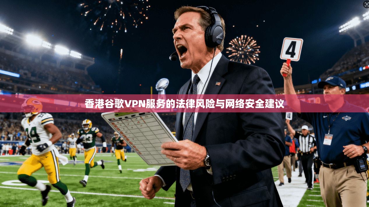 香港谷歌VPN服务的法律风险与网络安全建议  第1张