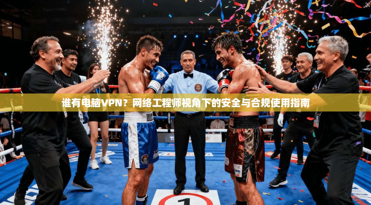 谁有电脑VPN？网络工程师视角下的安全与合规使用指南  第1张