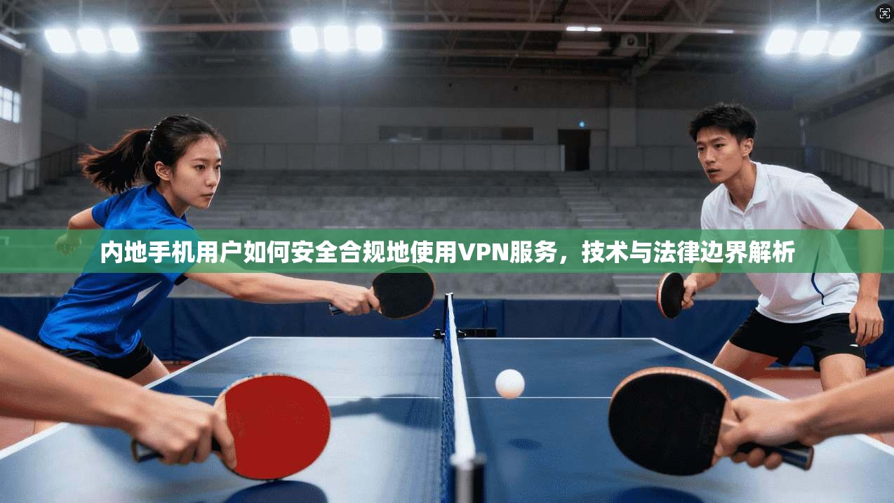 内地手机用户如何安全合规地使用VPN服务，技术与法律边界解析  第1张