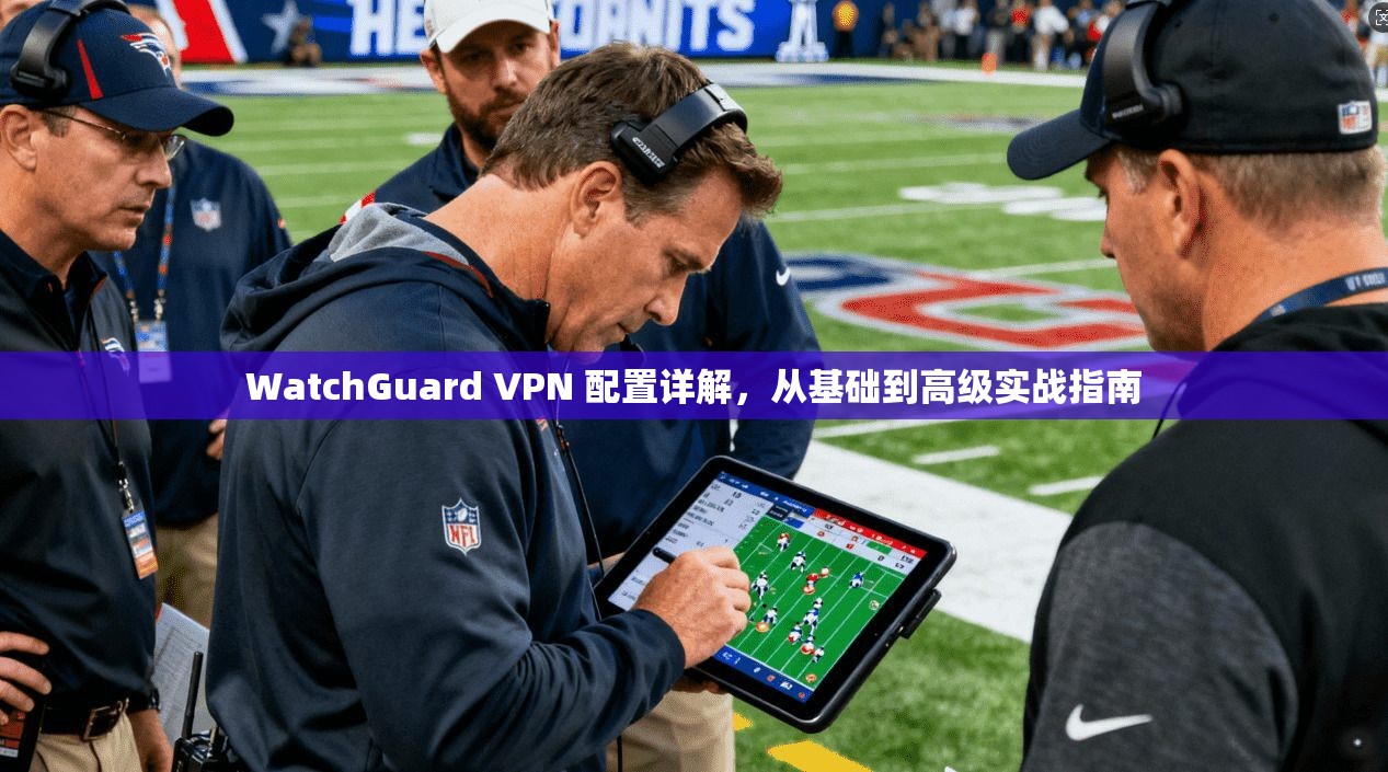 WatchGuard VPN 配置详解，从基础到高级实战指南  第1张