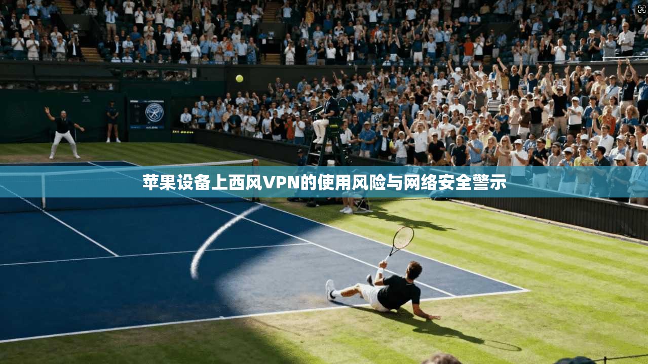 苹果设备上西风VPN的使用风险与网络安全警示  第1张