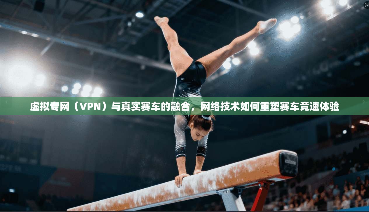 虚拟专网（VPN）与真实赛车的融合，网络技术如何重塑赛车竞速体验  第1张