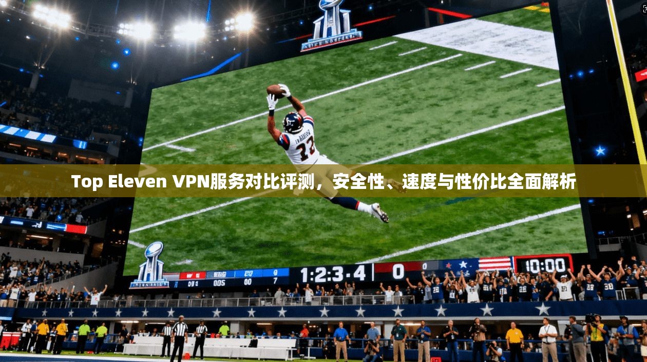 Top Eleven VPN服务对比评测，安全性、速度与性价比全面解析  第1张