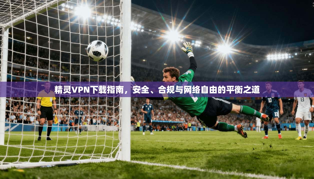 精灵VPN下载指南，安全、合规与网络自由的平衡之道  第1张