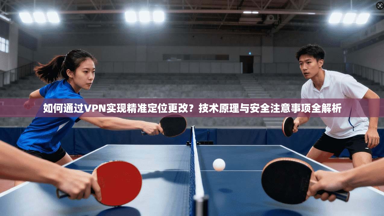 如何通过VPN实现精准定位更改？技术原理与安全注意事项全解析  第1张
