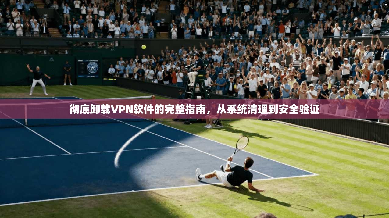彻底卸载VPN软件的完整指南，从系统清理到安全验证  第1张