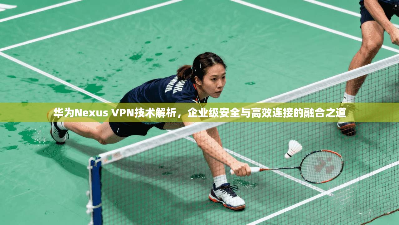 华为Nexus VPN技术解析，企业级安全与高效连接的融合之道  第1张