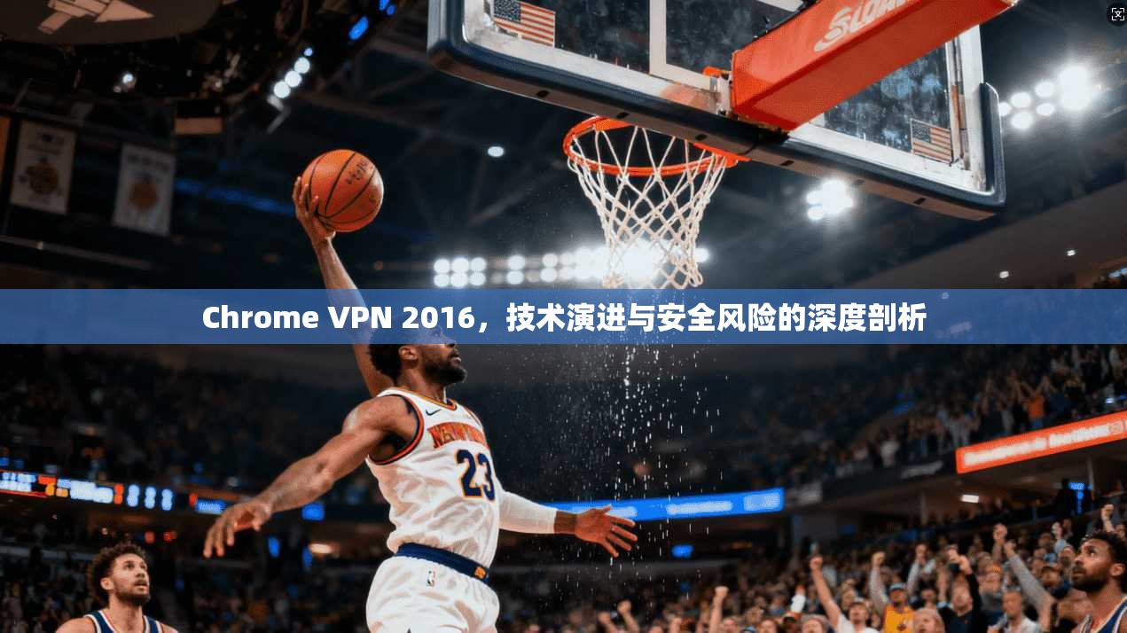 Chrome VPN 2016，技术演进与安全风险的深度剖析  第1张