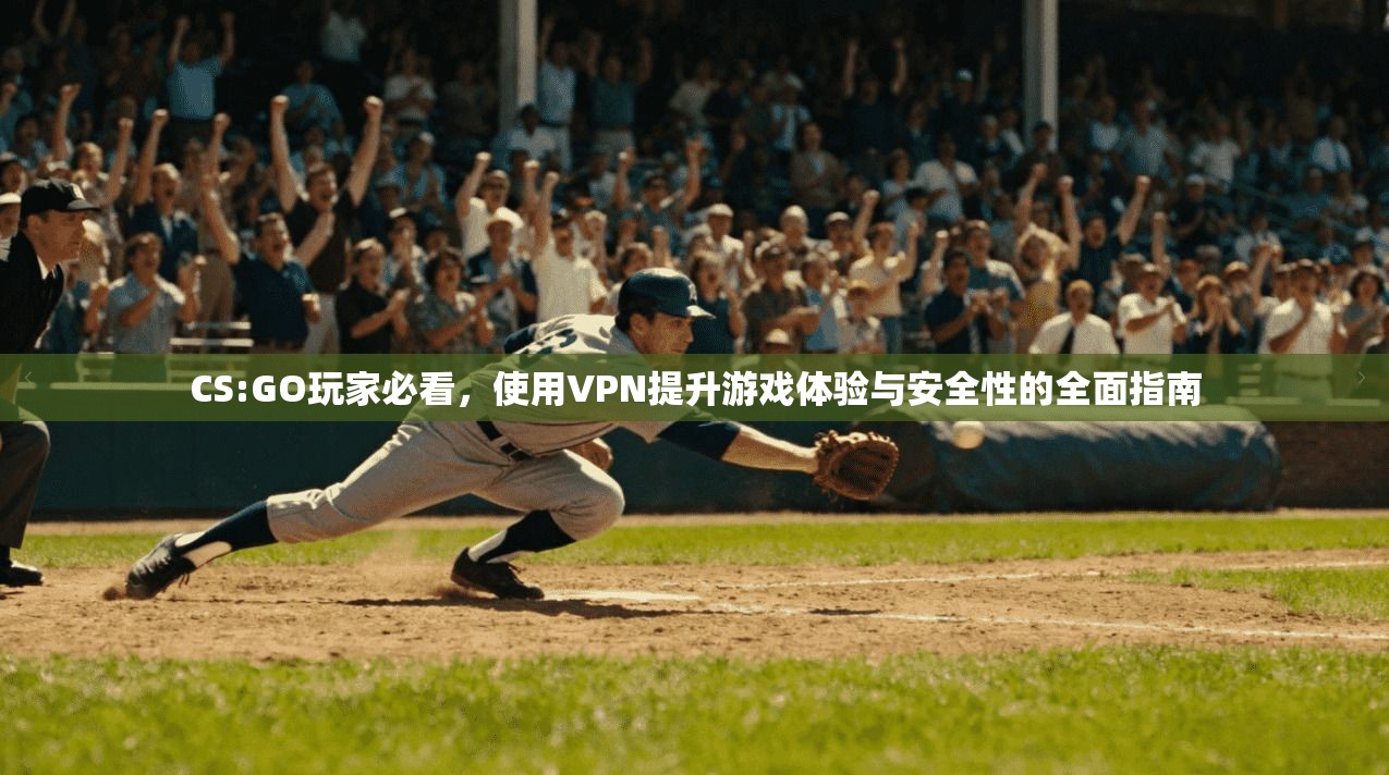 CS:GO玩家必看，使用VPN提升游戏体验与安全性的全面指南  第1张