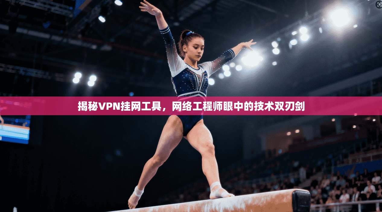 揭秘VPN挂网工具，网络工程师眼中的技术双刃剑  第1张
