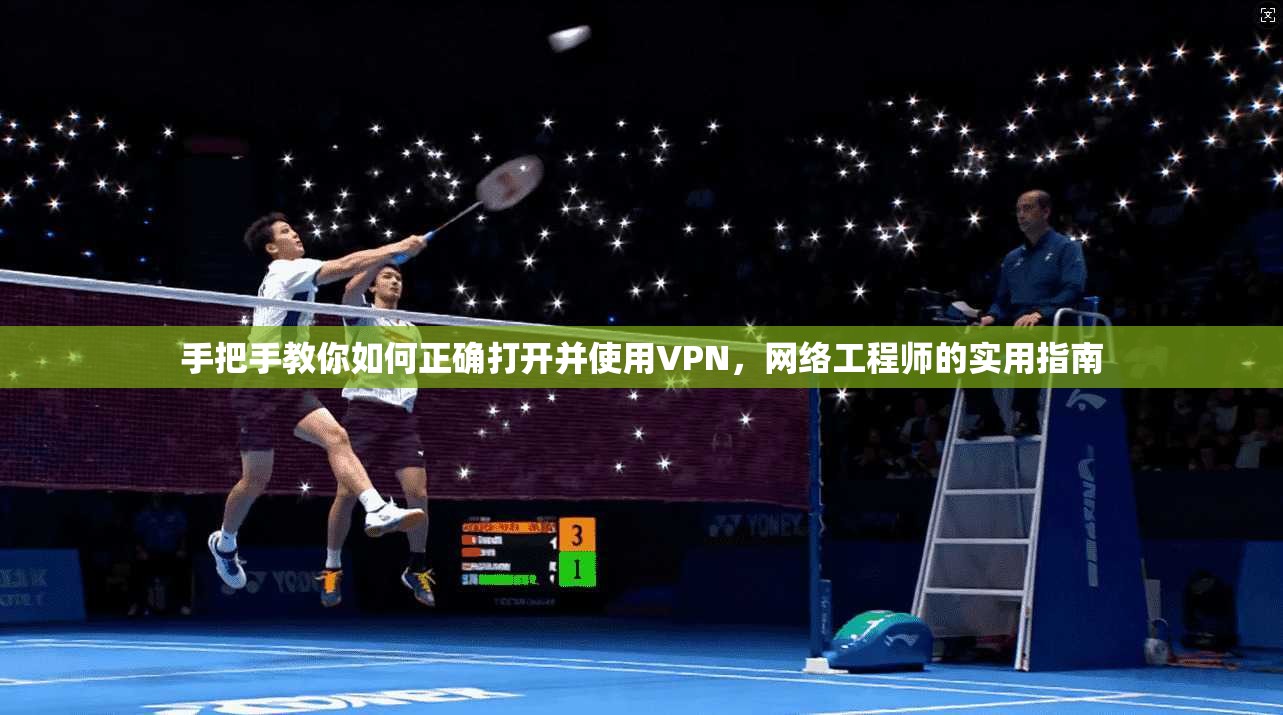 手把手教你如何正确打开并使用VPN，网络工程师的实用指南  第1张