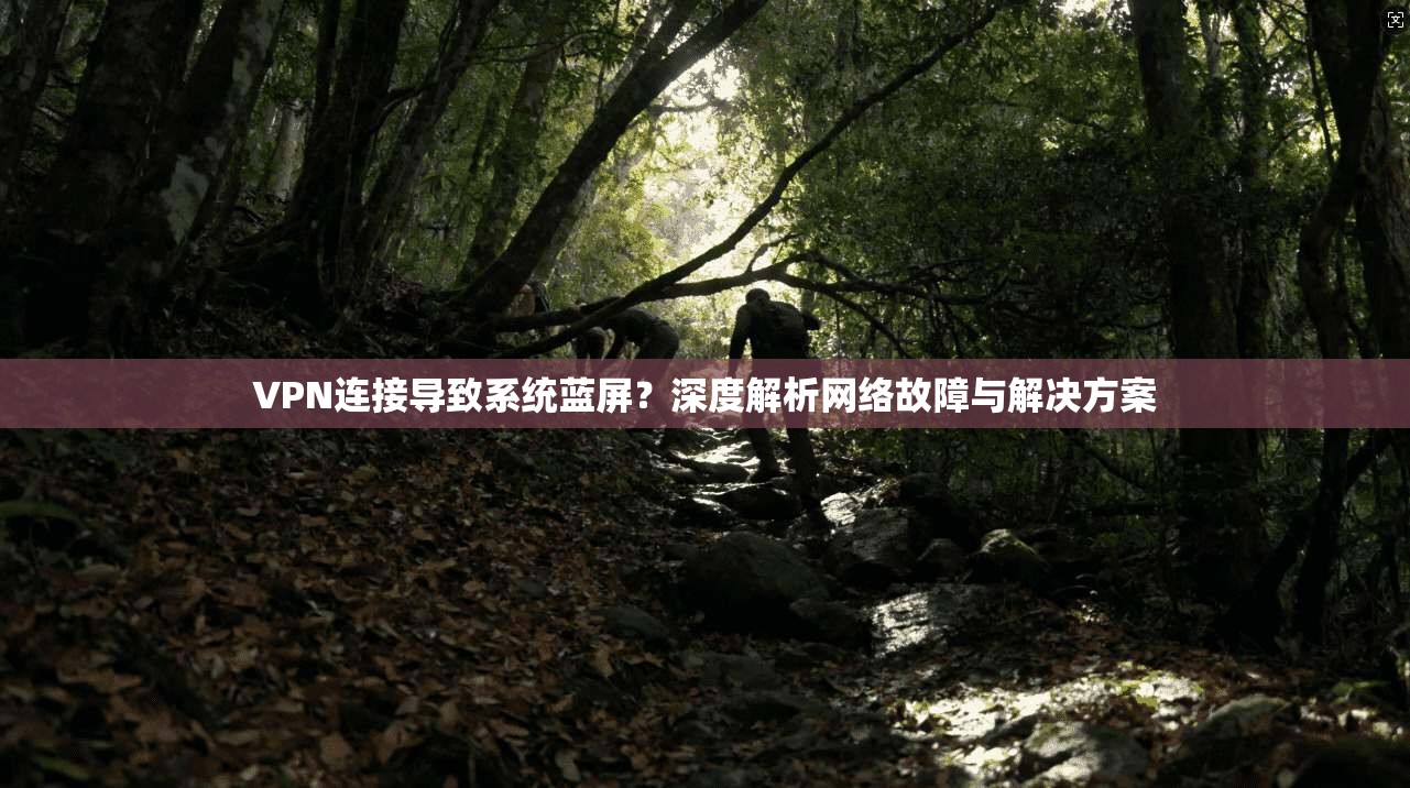 VPN连接导致系统蓝屏？深度解析网络故障与解决方案  第1张