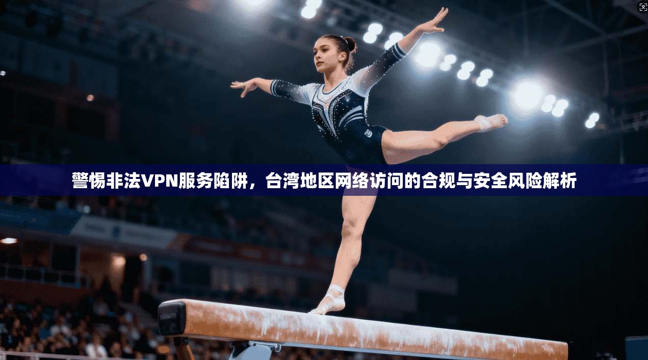 警惕非法VPN服务陷阱，台湾地区网络访问的合规与安全风险解析  第1张