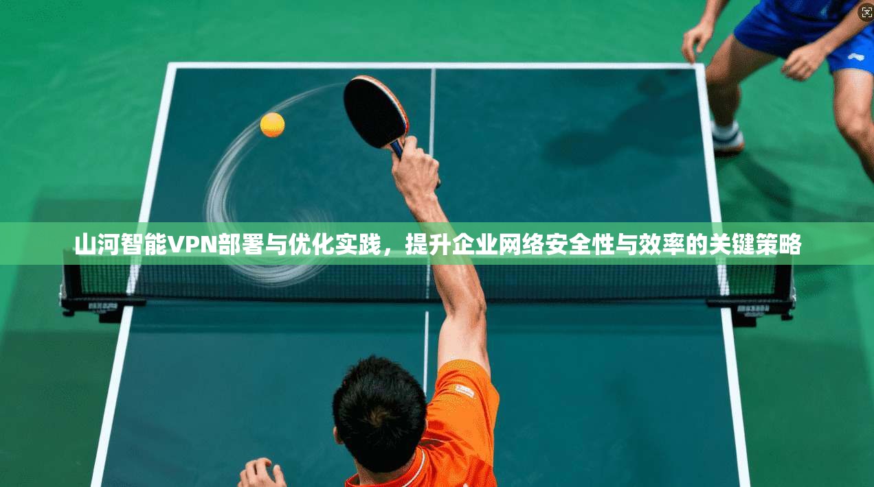 山河智能VPN部署与优化实践，提升企业网络安全性与效率的关键策略  第1张