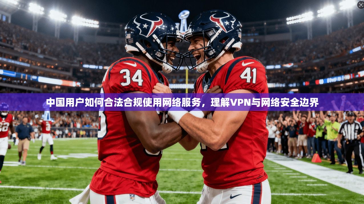 中国用户如何合法合规使用网络服务，理解VPN与网络安全边界  第1张